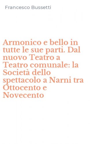 Armonico e bello in tutte le sue parti. Dal nuovo Teatro a Teatro comunale: la Societ&agrave; dello spettacolo a Narni tra Ottocento e Novecento