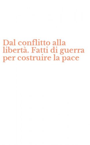 Dal conflitto alla libert&agrave;. Fatti di guerra per costruire la pace
