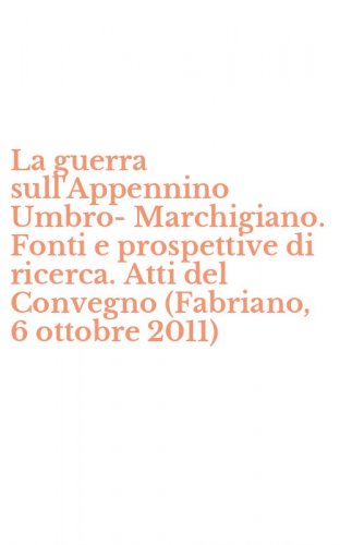 La guerra sull'Appennino Umbro-Marchigiano. Fonti e prospettive di ricerca. Atti del Convegno (Fabriano, 6 ottobre 2011) - CONVEGNO (FABRIANO, 6 OTTOBRE 2011) (LA)
