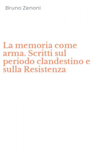 La memoria come arma. Scritti sul periodo clandestino e sulla Resistenza