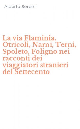 La via Flaminia. Otricoli, Narni, Terni, Spoleto, Foligno nei racconti dei viaggiatori stranieri del Settecento