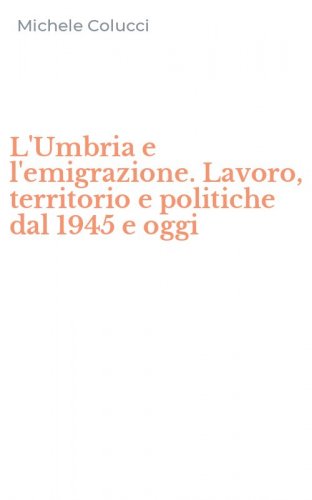 L'Umbria e l'emigrazione. Lavoro, territorio e politiche dal 1945 e oggi