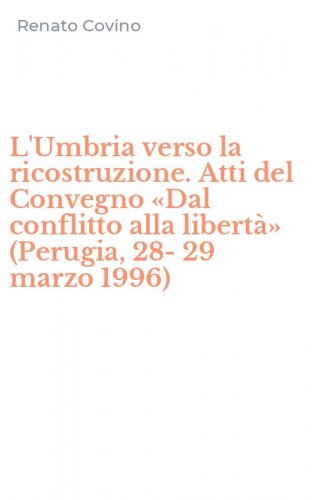 L'Umbria verso la ricostruzione. Atti del Convegno &laquo;Dal conflitto alla libert&agrave;&raquo; (Perugia, 28-29 marzo 1996)