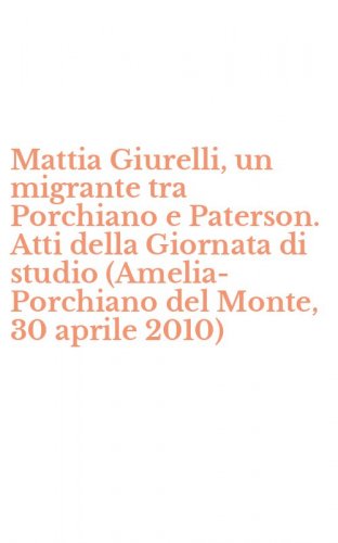 Mattia Giurelli, un migrante tra Porchiano e Paterson. Atti della Giornata di studio (Amelia-Porchiano del Monte, 30 aprile 2010)