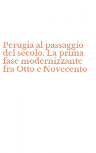 Perugia al passaggio del secolo. La prima fase modernizzante fra Otto e Novecento