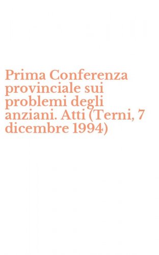 Prima Conferenza provinciale sui problemi degli anziani. Atti (Terni, 7 dicembre 1994)