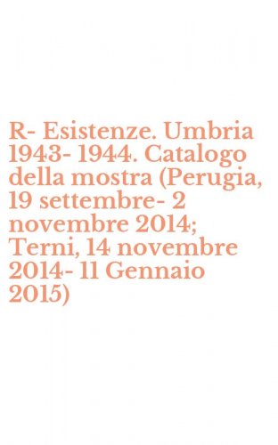 R-Esistenze. Umbria 1943-1944. Catalogo della mostra (Perugia, 19 settembre-2 novembre 2014; Terni, 14 novembre 2014-11 Gennaio 2015)