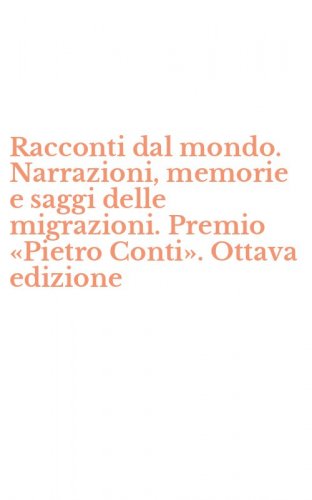 Racconti dal mondo. Narrazioni, memorie e saggi delle migrazioni. Premio &laquo;Pietro Conti&raquo;. Ottava edizione