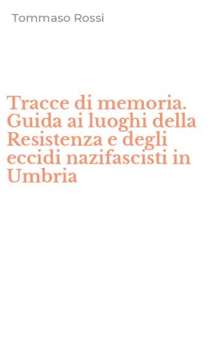 Tracce di memoria. Guida ai luoghi della Resistenza e degli eccidi nazifascisti in Umbria - IN UMBRIA