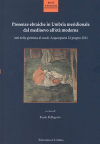 Presenze ebraiche in Umbria meridionale dal medioevo all'et&agrave; moderna. Atti della Giornata di studi (Acquasparta, 12 giugno 2014)