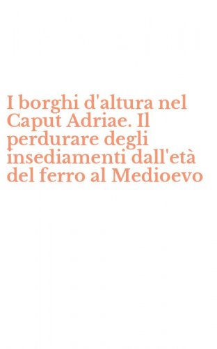 I borghi d'altura nel Caput Adriae. Il perdurare degli insediamenti dall'et&agrave; del ferro al Medioevo