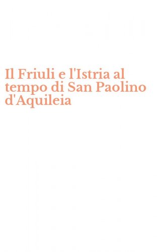 Il Friuli e l'Istria al tempo di San Paolino d'Aquileia