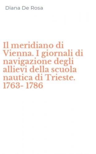Il meridiano di Vienna. I giornali di navigazione degli allievi della scuola nautica di Trieste. 1763-1786