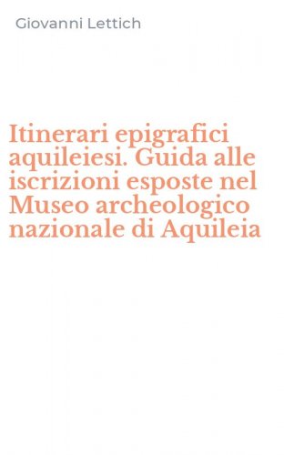 Itinerari epigrafici aquileiesi. Guida alle iscrizioni esposte nel Museo archeologico nazionale di Aquileia