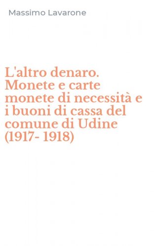 L'altro denaro. Monete e carte monete di necessit&agrave; e i buoni di cassa del comune di Udine (1917-1918)