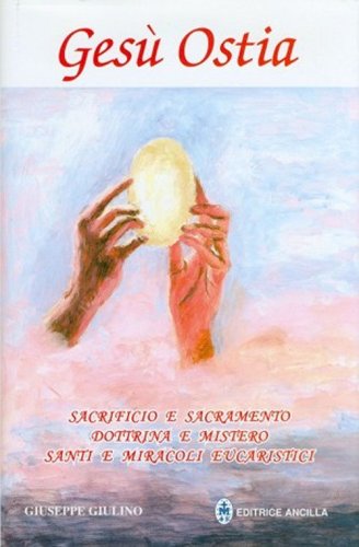 Ges&ugrave; ostia. Sacrificio e sacramento. Dottrina e mistero. Santi e miracoli eucaristici