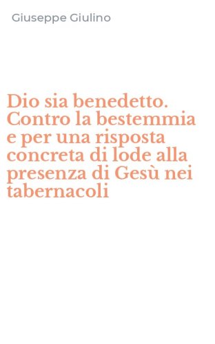 Dio sia benedetto. Contro la bestemmia e per una risposta concreta di lode alla presenza di Ges&ugrave; nei tabernacoli