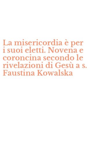 La misericordia &egrave; per i suoi eletti. Novena e coroncina secondo le rivelazioni di Ges&ugrave; a s. Faustina Kowalska
