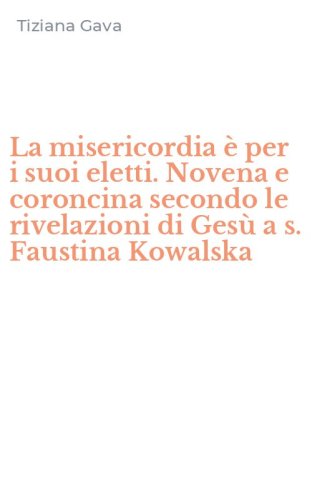 La misericordia &egrave; per i suoi eletti. Novena e coroncina secondo le rivelazioni di Ges&ugrave; a s. Faustina Kowalska