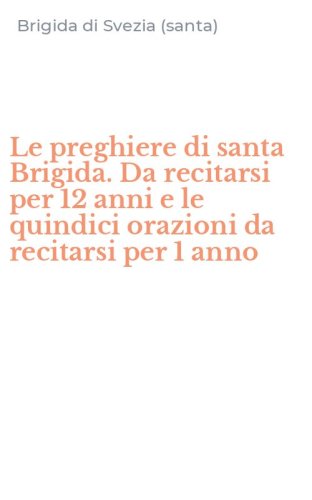 Le preghiere di santa Brigida. Da recitarsi per 12 anni e le quindici orazioni da recitarsi per 1 anno