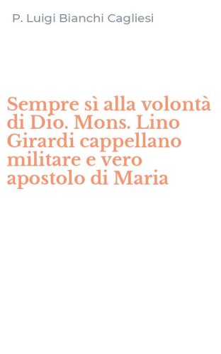 Sempre s&igrave; alla volont&agrave; di Dio. Mons. Lino Girardi cappellano militare e vero apostolo di Maria - APOSTOLO DI MARIA