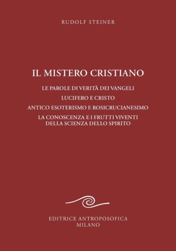 Il mistero cristiano. Le parole di verit&agrave; dei vangeli. Lucifero e Cristo. Antico esoterismo e rosicrucianesimo. La conoscenza e i frutti viventi della scienza dello spirito