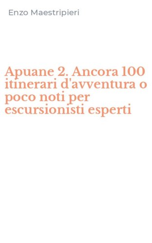 Apuane 2. Ancora 100 itinerari d'avventura o poco noti per escursionisti esperti
