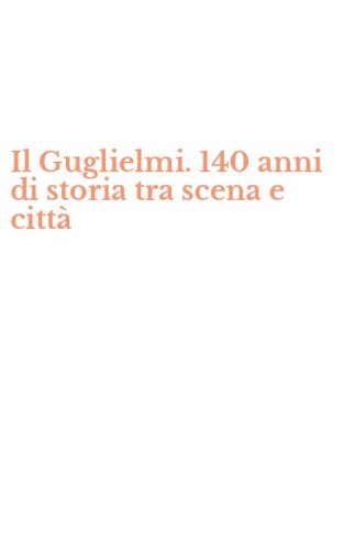 Il Guglielmi. 140 anni di storia tra scena e citt&agrave;