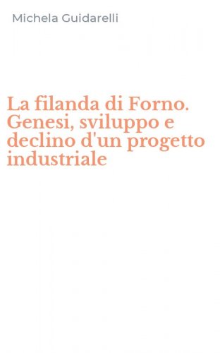 La filanda di Forno. Genesi, sviluppo e declino d'un progetto industriale