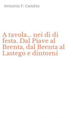 A tavola... nei d&igrave; di festa. Dal Piave al Brenta, dal Brenta al Lastego e dintorni