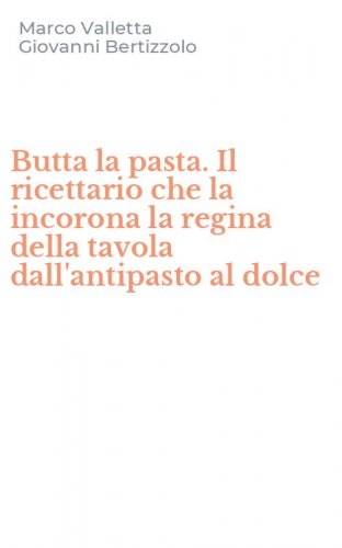 Butta la pasta. Il ricettario che la incorona la regina della tavola dall'antipasto al dolce