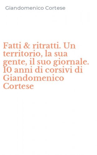 Fatti & ritratti. Un territorio, la sua gente, il suo giornale. 10 anni di corsivi di Giandomenico Cortese