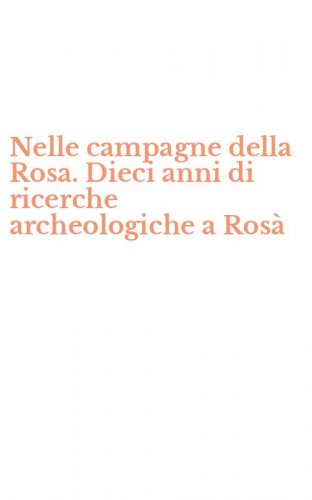Nelle campagne della Rosa. Dieci anni di ricerche archeologiche a Ros&agrave;