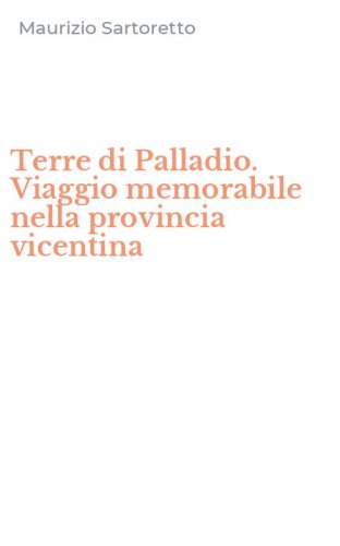 Terre di Palladio. Viaggio memorabile nella provincia vicentina