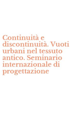 Continuit&agrave; e discontinuit&agrave;. Vuoti urbani nel tessuto antico. Seminario internazionale di progettazione