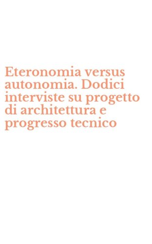 Eteronomia versus autonomia. Dodici interviste su progetto di architettura e progresso tecnico