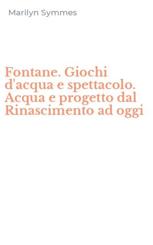 Fontane. Giochi d'acqua e spettacolo. Acqua e progetto dal Rinascimento ad oggi