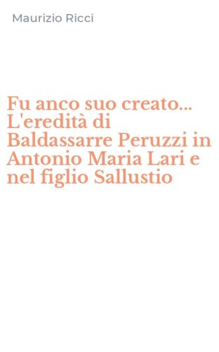 Fu anco suo creato... L'eredit&agrave; di Baldassarre Peruzzi in Antonio Maria Lari e nel figlio Sallustio