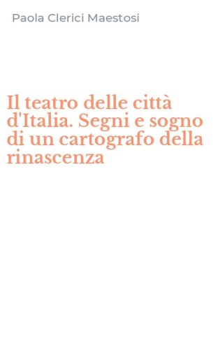 Il teatro delle citt&agrave; d'Italia. Segni e sogno di un cartografo della rinascenza