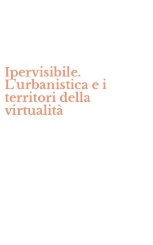 Ipervisibile. L'urbanistica e i territori della virtualit&agrave;