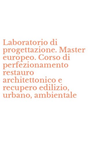 Laboratorio di progettazione. Master europeo. Corso di perfezionamento restauro architettonico e recupero edilizio, urbano, ambientale