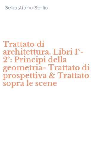 Trattato di architettura. Libri 1&deg;-2&deg;: Principi della geometria-Trattato di prospettiva & Trattato sopra le scene