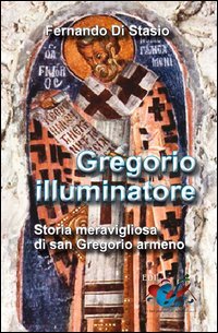 Gregorio illuminatore. Storia meravigliosa di san Gregorio armeno - STORIA MERAVIGLIOSA DI SAN GREGORIO ARMENO