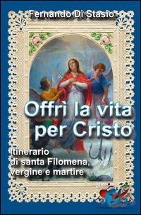 Offr&igrave; la vita per Cristo. Itinerario di santa Filomena, vergine martire