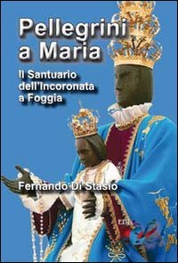 Pellegrini a Maria. Il santuario dell'Incoronata a Foggia - IL SANTUARIO DELL'INCORONATA A FOGGIA