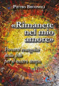 &laquo;Rimanete nel mio amore&raquo;. Percorsi evangelici della fede per il nostro tempo