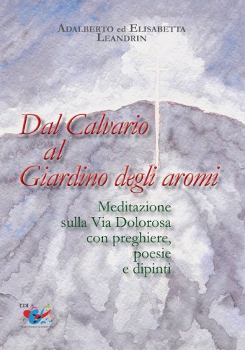 Dal Calvario al giardino degli aromi. Meditazione sulla Via Dolorosa con preghiere e dipinti