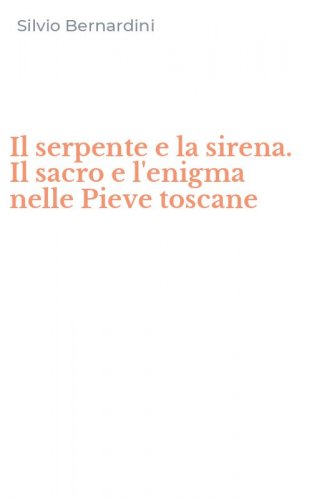 Il serpente e la sirena. Il sacro e l'enigma nelle Pieve toscane