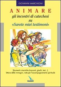 Animare gli incontri di catechesi su &laquo;Sarete miei testimoni&raquo;. Strumenti e tecniche (racconti, giochi, test....), lettura delle immagini, note per l'accompagnamento
