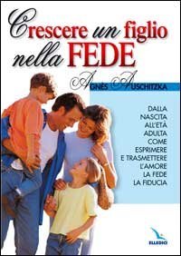 Crescere un figlio nella fede. Dalla nascita all'et&agrave; adulta, come esprimere l'amore, la fede, la fiducia